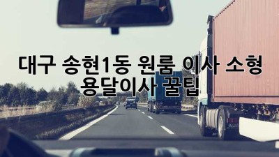 대구 송현1동 원룸 이사, 소형 용달이사 꿀팁!