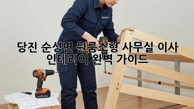 당진 순성면 원룸/소형 사무실 이사 & 인테리어 완벽 가이드