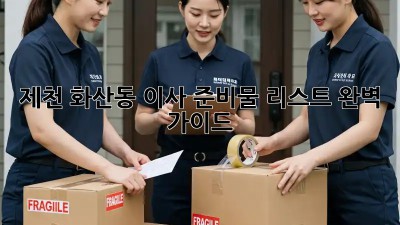 제천 화산동 이사 준비물 리스트 완벽 가이드! ✨